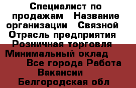 Специалист по продажам › Название организации ­ Связной › Отрасль предприятия ­ Розничная торговля › Минимальный оклад ­ 18 000 - Все города Работа » Вакансии   . Белгородская обл.